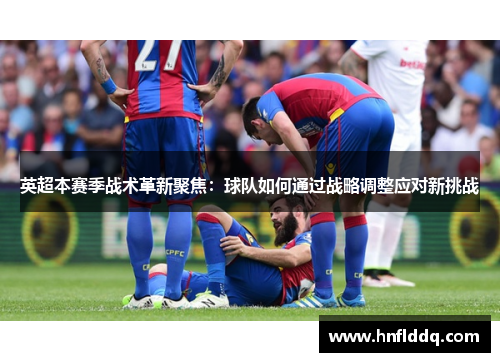 英超本赛季战术革新聚焦:球队如何通过战略调整应对新挑战 英超本赛季战术革新聚焦:球队如何通过战略调整应对新挑战