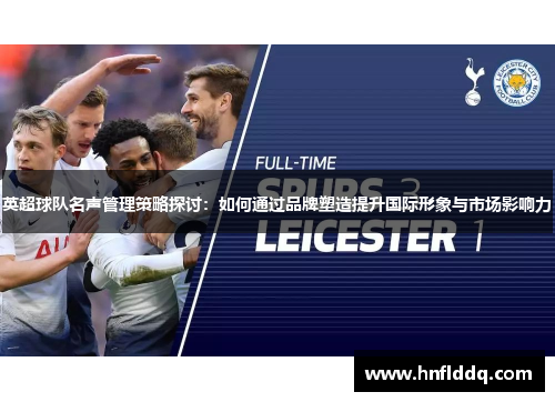 英超球队名声管理策略探讨:如何通过品牌塑造提升国际形象与市场影响力 英超球队名声管理策略探讨:如何通过品牌塑造提升国际形象与市场影响力