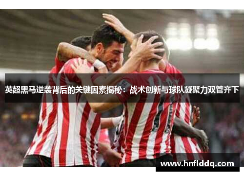 英超黑马逆袭背后的关键因素揭秘:战术创新与球队凝聚力双管齐下 英超黑马逆袭背后的关键因素揭秘:战术创新与球队凝聚力双管齐下