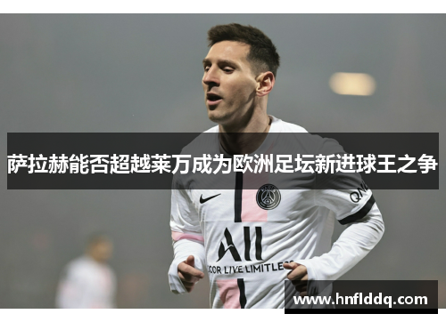 萨拉赫能否超越莱万成为欧洲足坛新进球王之争