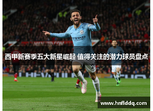 西甲新赛季五大新星崛起 值得关注的潜力球员盘点