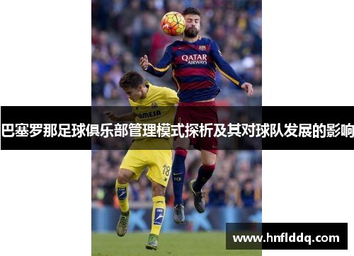巴塞罗那足球俱乐部管理模式探析及其对球队发展的影响 巴塞罗那足球俱乐部管理模式探析及其对球队发展的影响