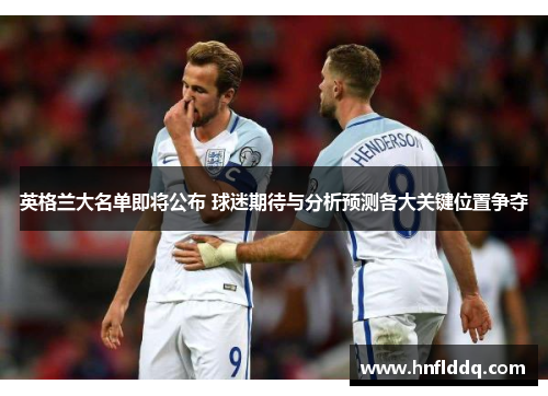 英格兰大名单即将公布 球迷期待与分析预测各大关键位置争夺